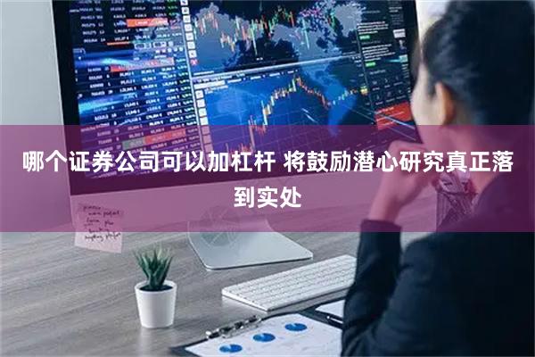 哪个证券公司可以加杠杆 将鼓励潜心研究真正落到实处