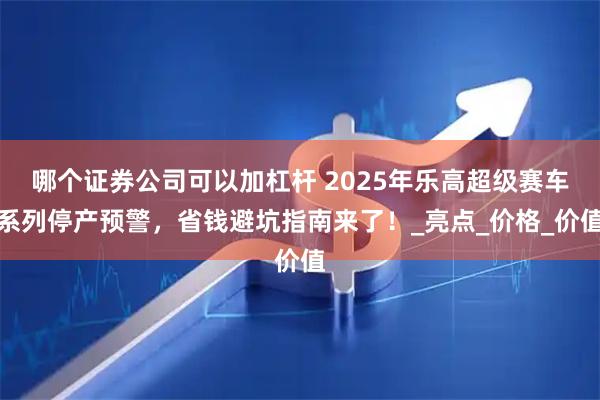 哪个证券公司可以加杠杆 2025年乐高超级赛车系列停产预警，省钱避坑指南来了！_亮点_价格_价值