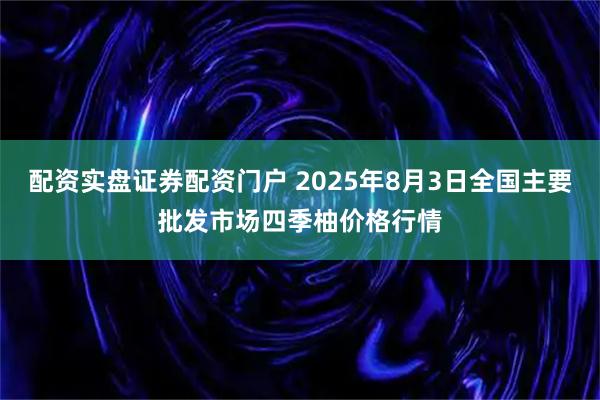 配资实盘证券配资门户 2025年8月3日全国主要批发市场四季柚价格行情