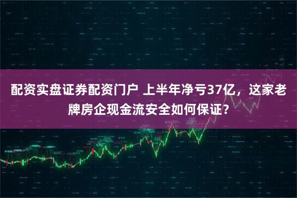 配资实盘证券配资门户 上半年净亏37亿，这家老牌房企现金流安全如何保证？