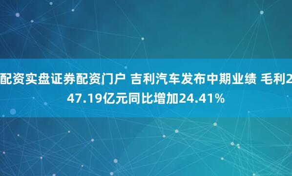 配资实盘证券配资门户 吉利汽车发布中期业绩 毛利247.19亿元同比增加24.41%