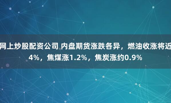 网上炒股配资公司 内盘期货涨跌各异，燃油收涨将近4%，焦煤涨1.2%，焦炭涨约0.9%