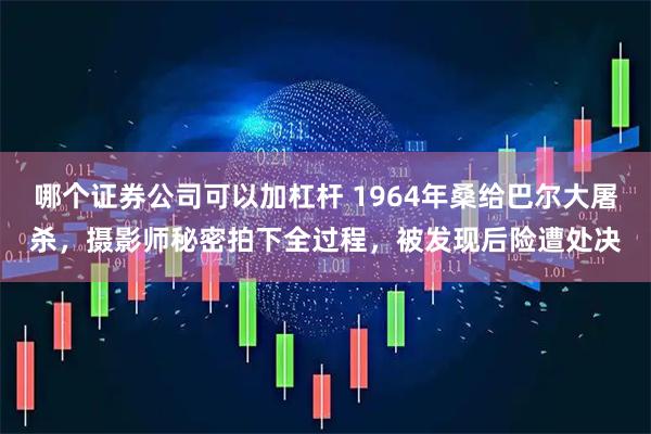 哪个证券公司可以加杠杆 1964年桑给巴尔大屠杀，摄影师秘密拍下全过程，被发现后险遭处决