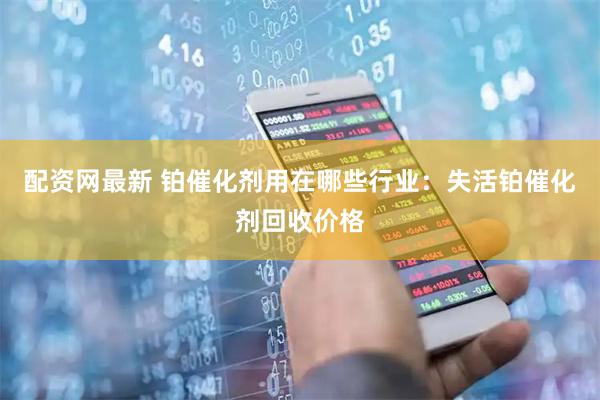 配资网最新 铂催化剂用在哪些行业：失活铂催化剂回收价格