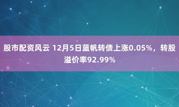 股市配资风云 12月5日蓝帆转债上涨0.05%，转股溢价率92.99%