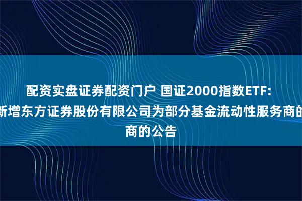 配资实盘证券配资门户 国证2000指数ETF: 关于新增东方证券股份有限公司为部分基金流动性服务商的公告