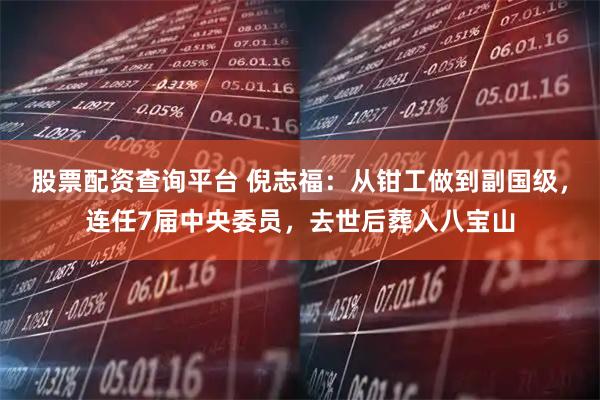 股票配资查询平台 倪志福：从钳工做到副国级，连任7届中央委员，去世后葬入八宝山