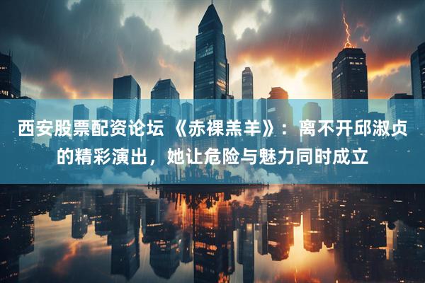 西安股票配资论坛 《赤裸羔羊》：离不开邱淑贞的精彩演出，她让危险与魅力同时成立