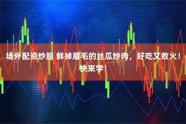 场外配资炒股 鲜掉眉毛的丝瓜炒肉，好吃又败火！快来学！