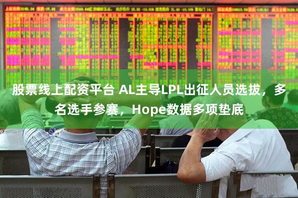 股票线上配资平台 AL主导LPL出征人员选拔，多名选手参赛，Hope数据多项垫底